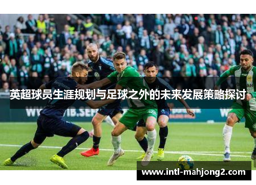 英超球员生涯规划与足球之外的未来发展策略探讨 英超球员生涯规划与足球之外的未来发展策略探讨