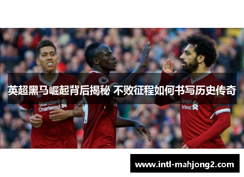 英超黑马崛起背后揭秘 不败征程如何书写历史传奇 英超黑马崛起背后揭秘 不败征程如何书写历史传奇