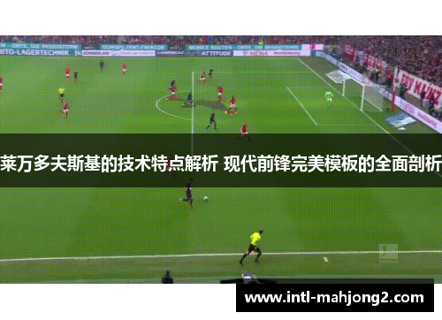 莱万多夫斯基的技术特点解析 现代前锋完美模板的全面剖析 莱万多夫斯基的技术特点解析 现代前锋完美模板的全面剖析