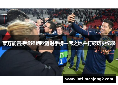 莱万能否持续领跑欧冠射手榜一席之地并打破历史纪录 莱万能否持续领跑欧冠射手榜一席之地并打破历史纪录