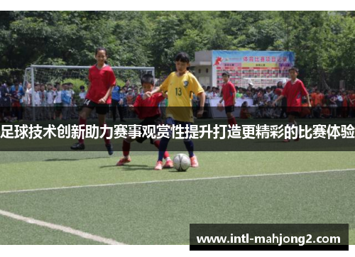 足球技术创新助力赛事观赏性提升打造更精彩的比赛体验 足球技术创新助力赛事观赏性提升打造更精彩的比赛体验