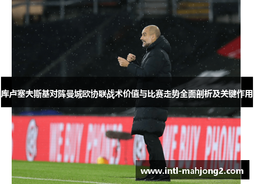 库卢塞夫斯基对阵曼城欧协联战术价值与比赛走势全面剖析及关键作用 库卢塞夫斯基对阵曼城欧协联战术价值与比赛走势全面剖析及关键作用