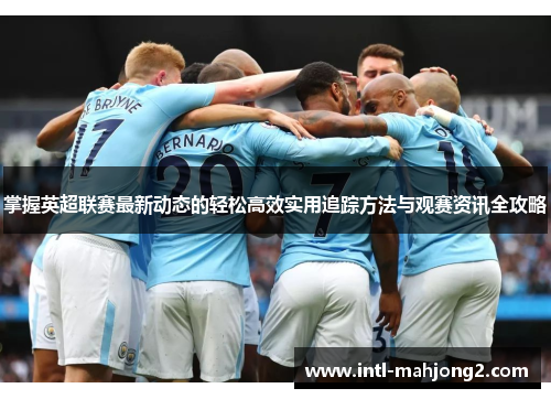 掌握英超联赛最新动态的轻松高效实用追踪方法与观赛资讯全攻略
