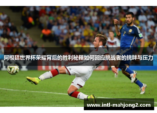 阿根廷世界杯荣耀背后的胜利秘籍如何回应挑战者的挑衅与压力