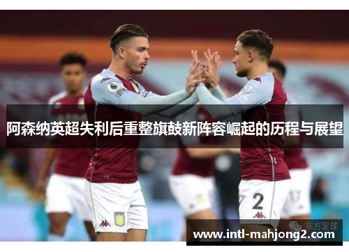 阿森纳英超失利后重整旗鼓新阵容崛起的历程与展望 阿森纳英超失利后重整旗鼓新阵容崛起的历程与展望