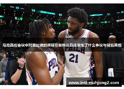 马克西在会议中对恩比德的质疑引发热议具体发生了什么争议与背后真相