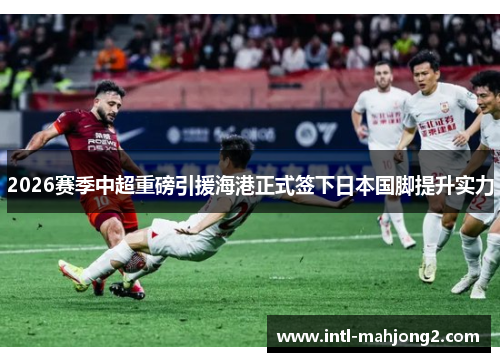 2026赛季中超重磅引援海港正式签下日本国脚提升实力 2026赛季中超重磅引援海港正式签下日本国脚提升实力