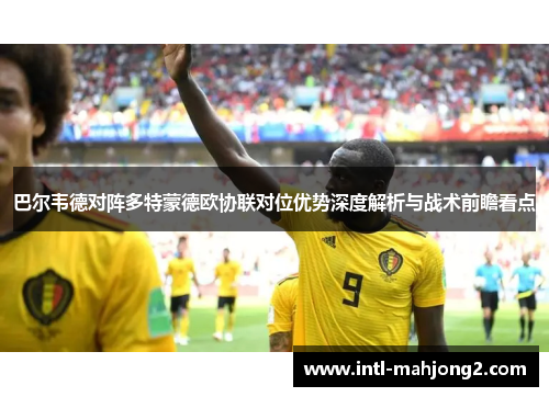 巴尔韦德对阵多特蒙德欧协联对位优势深度解析与战术前瞻看点