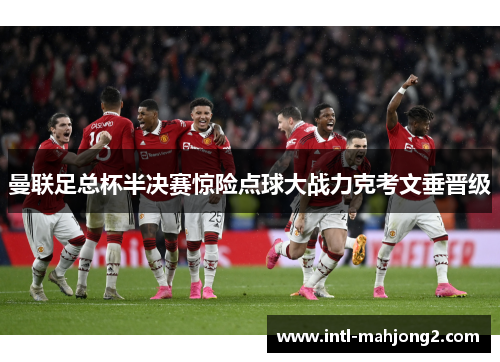 曼联足总杯半决赛惊险点球大战力克考文垂晋级 曼联足总杯半决赛惊险点球大战力克考文垂晋级